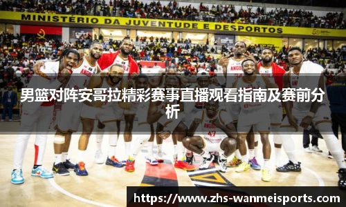 男篮对阵安哥拉精彩赛事直播观看指南及赛前分析