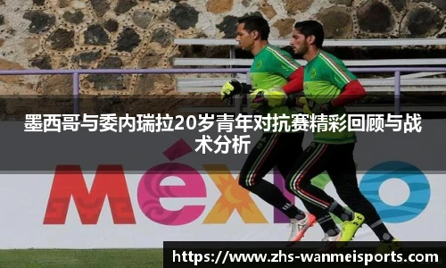 墨西哥与委内瑞拉20岁青年对抗赛精彩回顾与战术分析