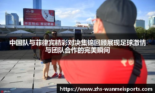 中国队与菲律宾精彩对决集锦回顾展现足球激情与团队合作的完美瞬间